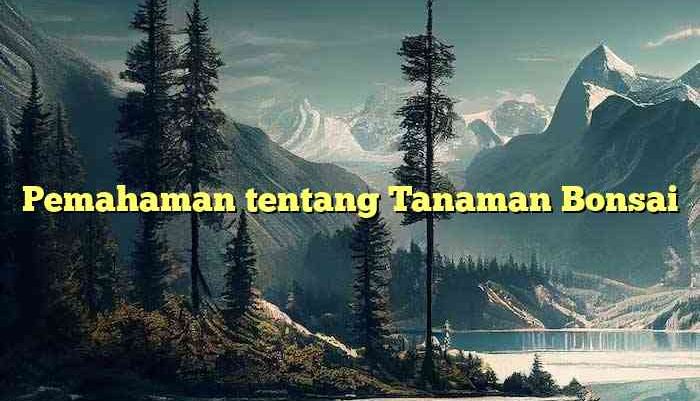 Pemahaman tentang Tanaman Bonsai