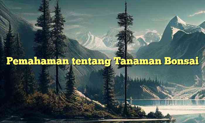 Pemahaman tentang Tanaman Bonsai